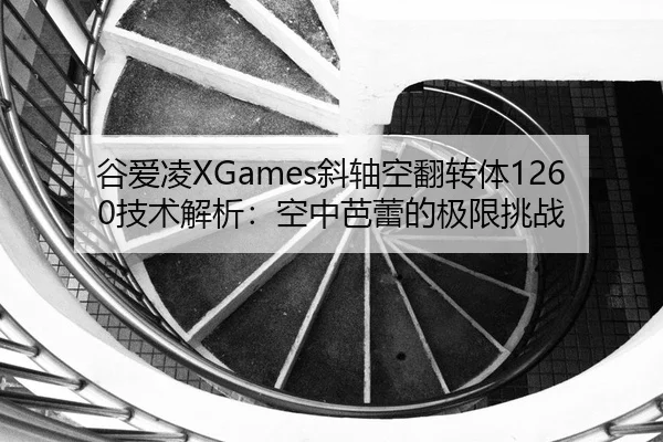 谷爱凌XGames斜轴空翻转体1260技术解析：空中芭蕾的极限挑战