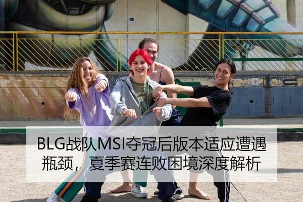BLG战队MSI夺冠后版本适应遭遇瓶颈，夏季赛连败困境深度解析