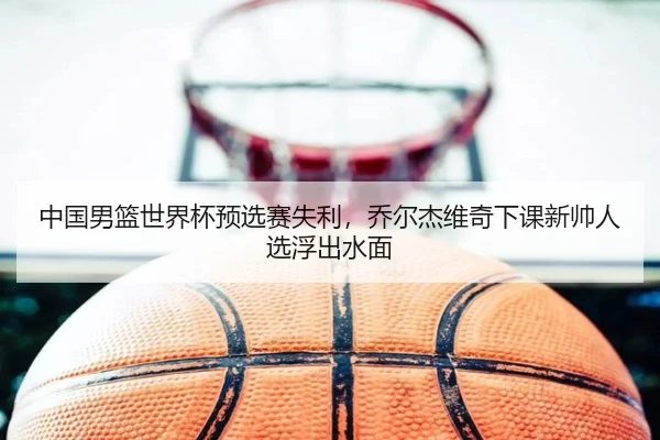 中国男篮世界杯预选赛失利，乔尔杰维奇下课新帅人选浮出水面