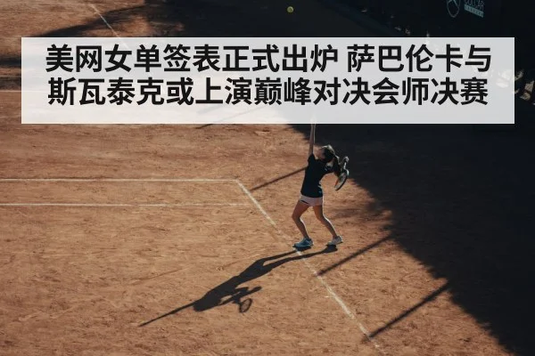 美网女单签表正式出炉 萨巴伦卡与斯瓦泰克或上演巅峰对决会师决赛